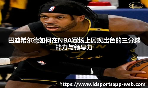 巴迪希尔德如何在NBA赛场上展现出色的三分球能力与领导力